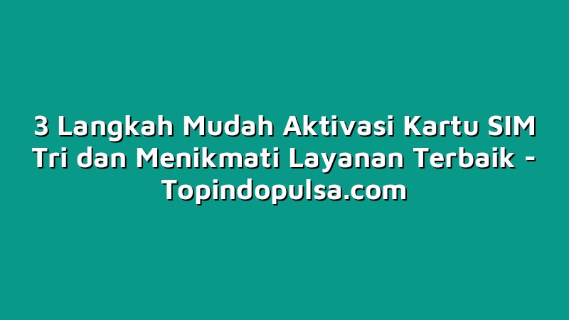 3 Langkah Mudah Aktivasi Kartu SIM Tri dan Menikmati Layanan Terbaik