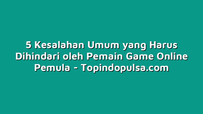 5 Kesalahan Umum yang Harus Dihindari oleh Pemain Game Online Pemula