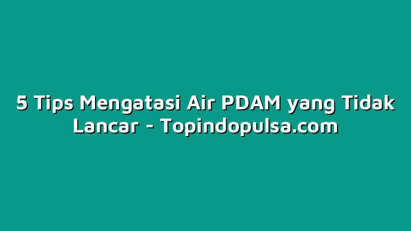 5 Tips Mengatasi Air PDAM yang Tidak Lancar