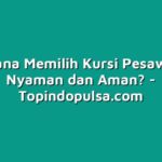Bagaimana Memilih Kursi Pesawat yang Nyaman dan Aman?