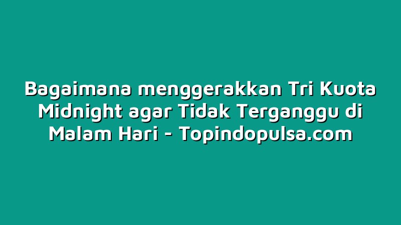 Bagaimana menggerakkan Tri Kuota Midnight agar Tidak Terganggu di Malam Hari