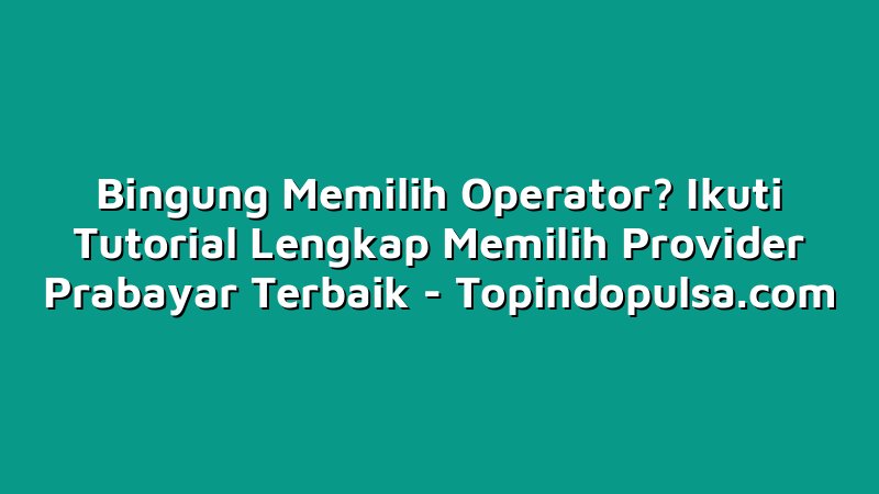 Bingung Memilih Operator? Ikuti Tutorial Lengkap Memilih Provider Prabayar Terbaik