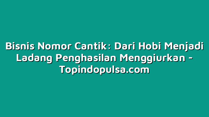 Bisnis Nomor Cantik: Dari Hobi Menjadi Ladang Penghasilan Menggiurkan