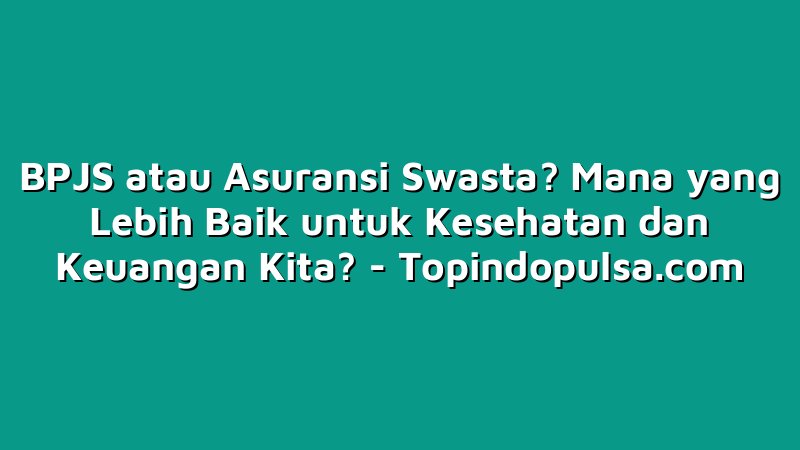 BPJS atau Asuransi Swasta? Mana yang Lebih Baik untuk Kesehatan dan Keuangan Kita?
