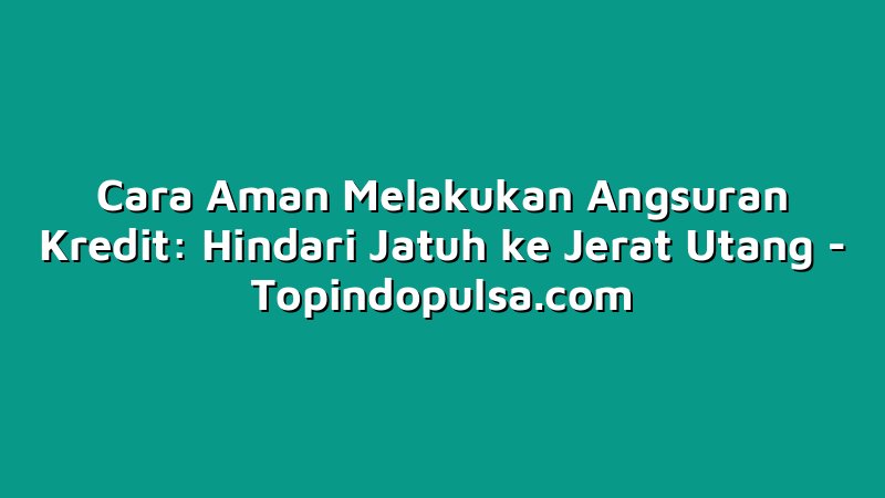 Cara Aman Melakukan Angsuran Kredit: Hindari Jatuh ke Jerat Utang
