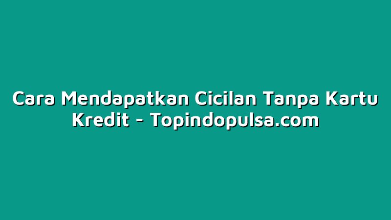 Cara Mendapatkan Cicilan Tanpa Kartu Kredit