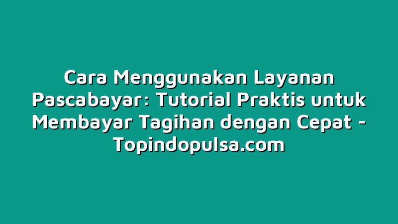 Cara Menggunakan Layanan Pascabayar: Tutorial Praktis untuk Membayar Tagihan dengan Cepat