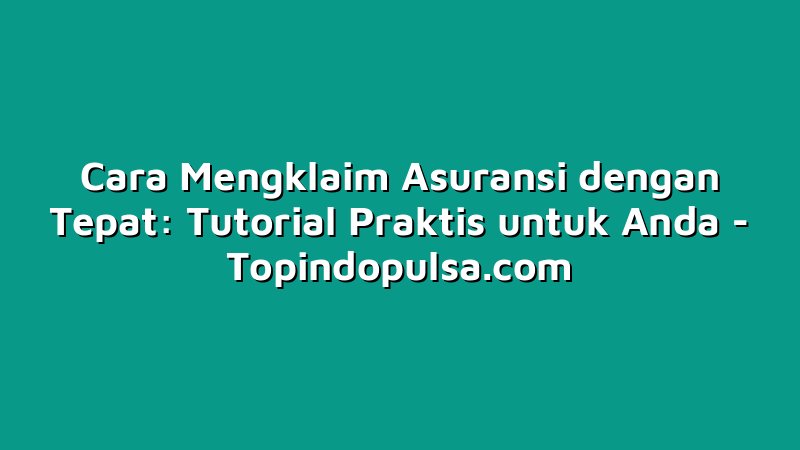 Cara Mengklaim Asuransi dengan Tepat: Tutorial Praktis untuk Anda