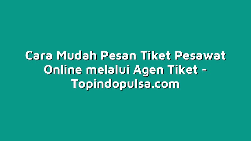 Cara Mudah Pesan Tiket Pesawat Online melalui Agen Tiket