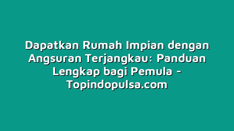 Dapatkan Rumah Impian dengan Angsuran Terjangkau: Panduan Lengkap bagi Pemula