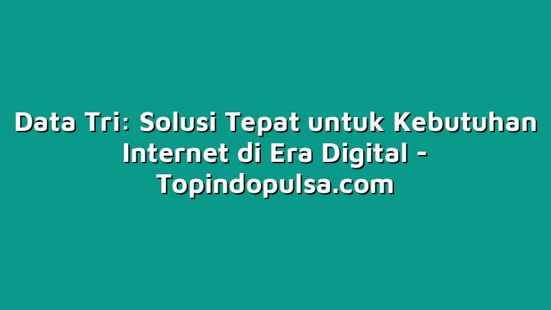 Data Tri: Solusi Tepat untuk Kebutuhan Internet di Era Digital