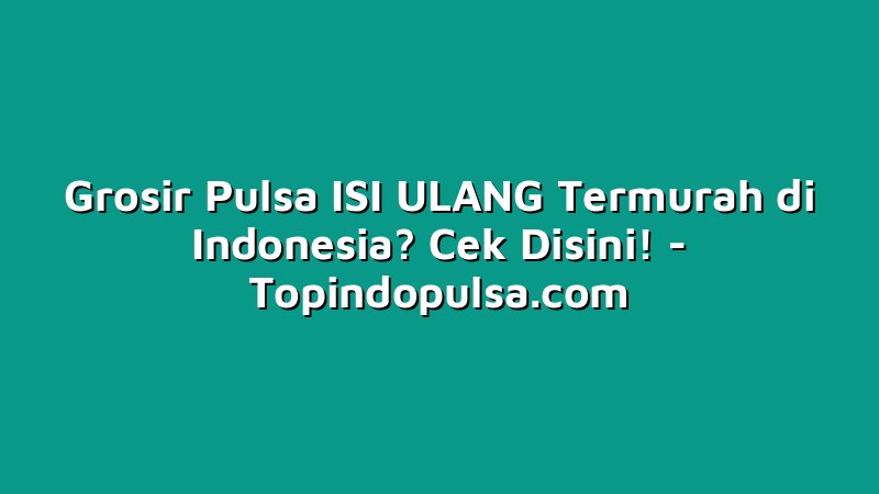 Grosir Pulsa ISI ULANG Termurah di Indonesia? Cek Disini!