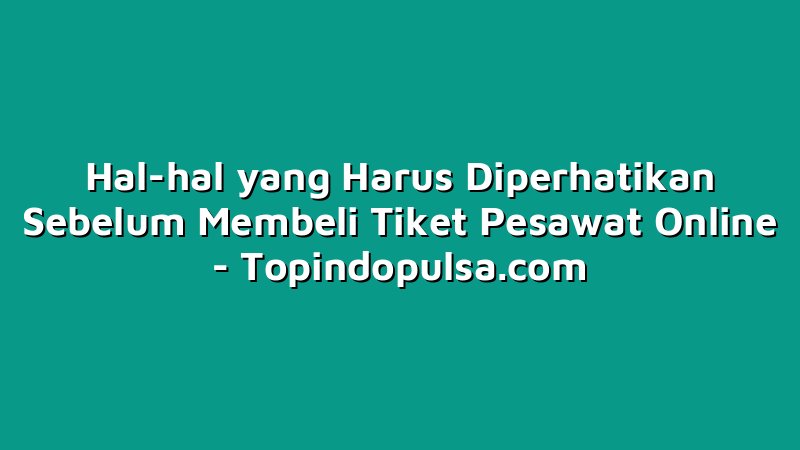 Hal-hal yang Harus Diperhatikan Sebelum Membeli Tiket Pesawat Online