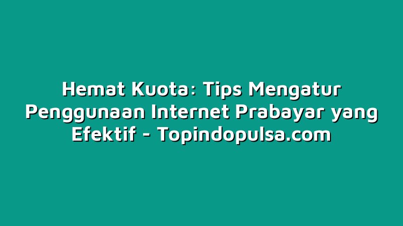 Hemat Kuota: Tips Mengatur Penggunaan Internet Prabayar yang Efektif