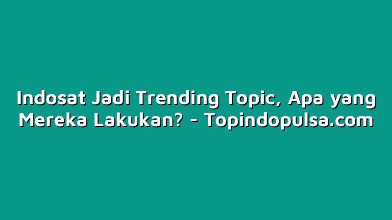 Indosat Jadi Trending Topic, Apa yang Mereka Lakukan?