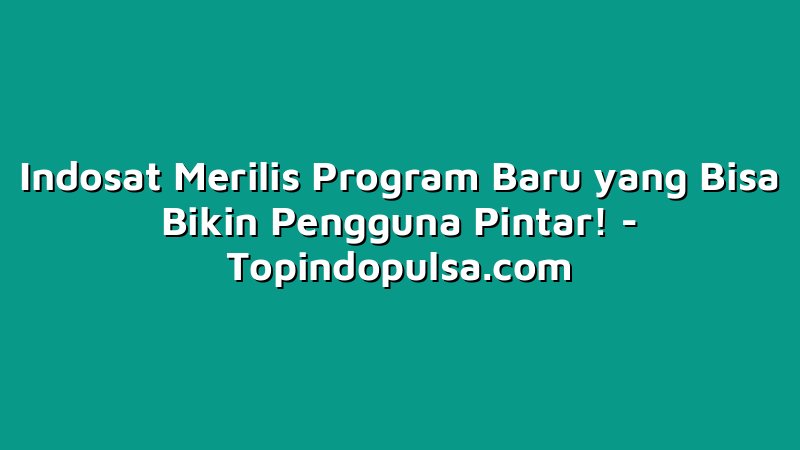 Indosat Merilis Program Baru yang Bisa Bikin Pengguna Pintar!