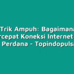 Inilah Trik Ampuh: Bagaimana Cara Mempercepat Koneksi Internet dengan Kartu Perdana