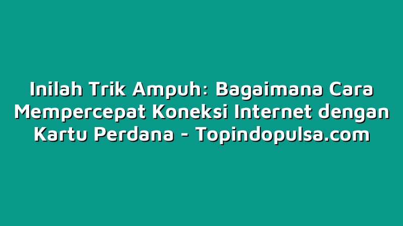 Inilah Trik Ampuh: Bagaimana Cara Mempercepat Koneksi Internet dengan Kartu Perdana