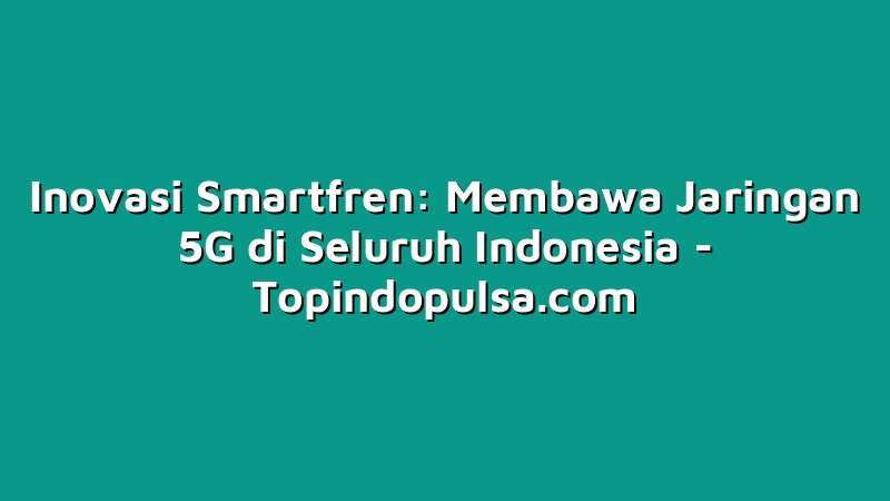 Inovasi Smartfren: Membawa Jaringan 5G di Seluruh Indonesia