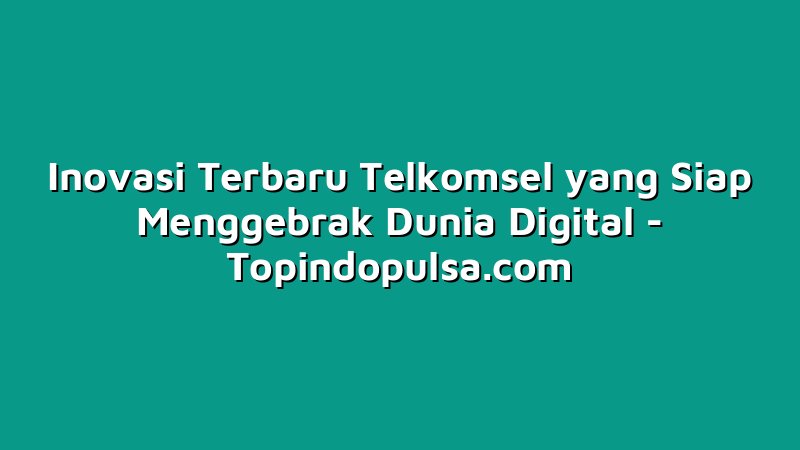 Inovasi Terbaru Telkomsel yang Siap Menggebrak Dunia Digital