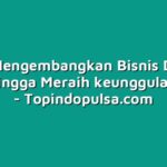Kiat Mengembangkan Bisnis Dealer Pulsa hingga Meraih keunggulan Besar