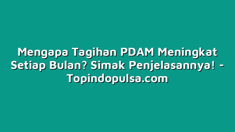 Mengapa Tagihan PDAM Meningkat Setiap Bulan? Simak Penjelasannya!