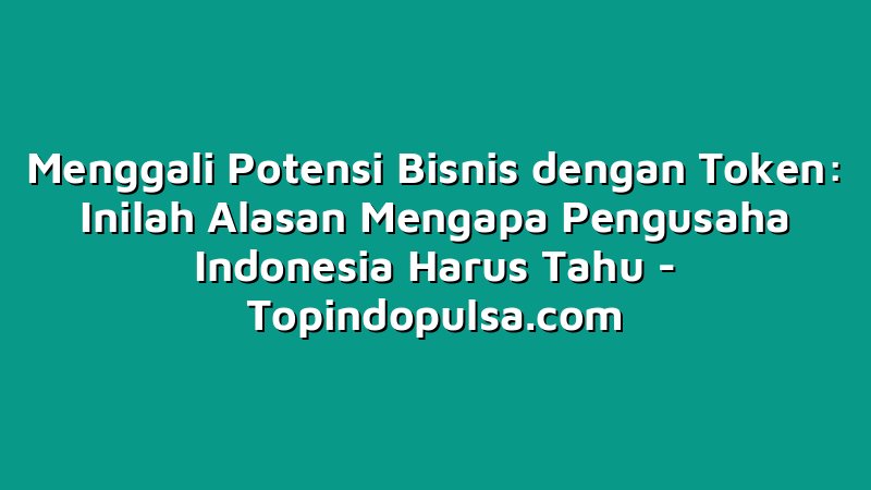 Menggali Potensi Bisnis dengan Token: Inilah Alasan Mengapa Pengusaha Indonesia Harus Tahu