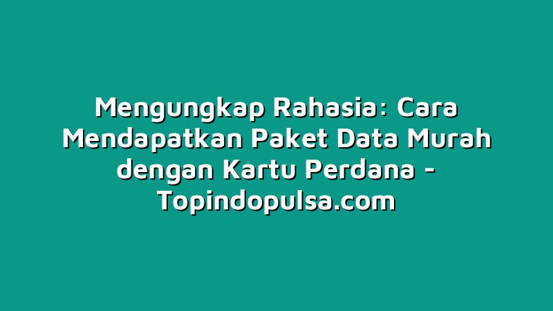 Mengungkap Rahasia: Cara Mendapatkan Paket Data Murah dengan Kartu Perdana