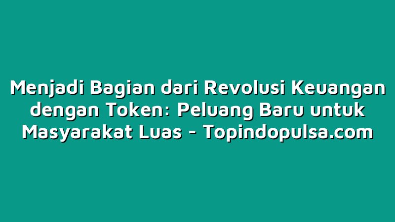 Menjadi Bagian dari Revolusi Keuangan dengan Token: Peluang Baru untuk Masyarakat Luas