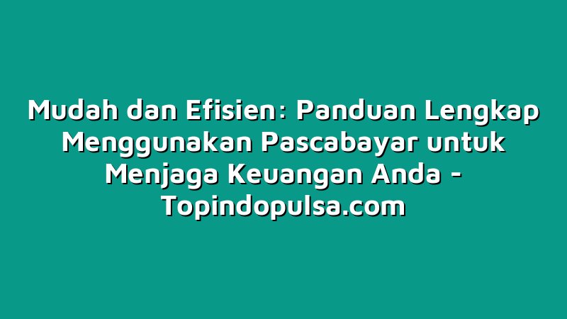Mudah dan Efisien: Panduan Lengkap Menggunakan Pascabayar untuk Menjaga Keuangan Anda