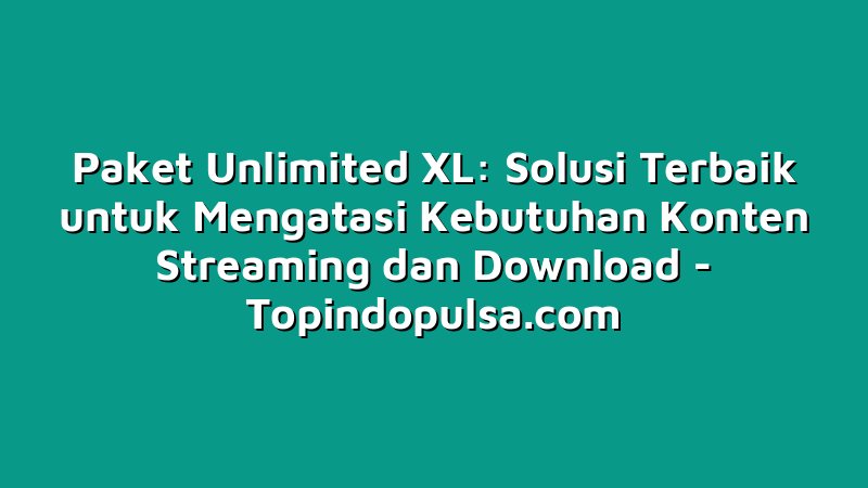 Paket Unlimited XL: Solusi Terbaik untuk Mengatasi Kebutuhan Konten Streaming dan Download