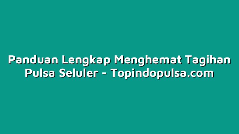 Panduan Lengkap Menghemat Tagihan Pulsa Seluler