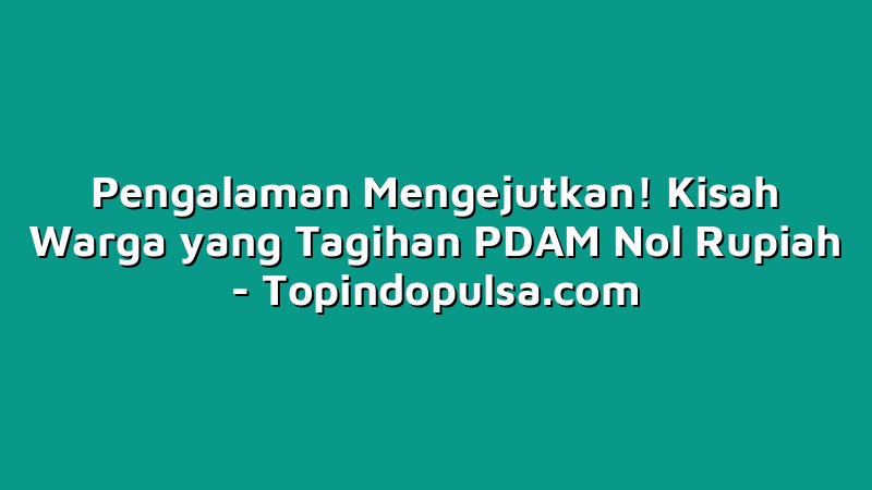 Pengalaman Mengejutkan! Kisah Warga yang Tagihan PDAM Nol Rupiah