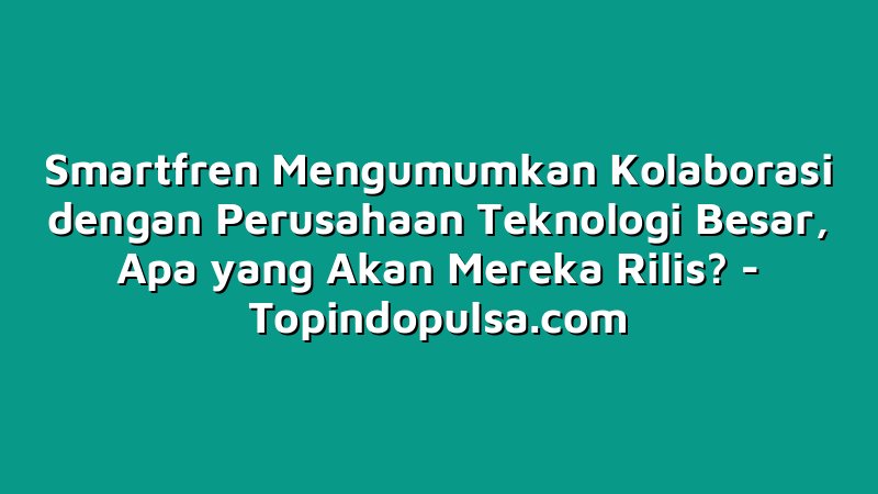 Smartfren Mengumumkan Kolaborasi dengan Perusahaan Teknologi Besar, Apa yang Akan Mereka Rilis?