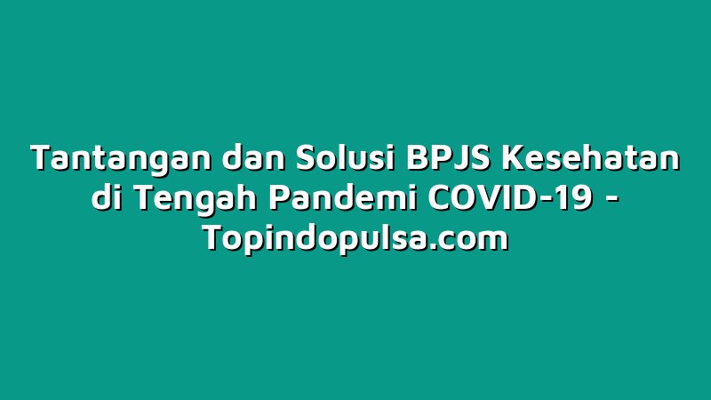 Tantangan dan Solusi BPJS Kesehatan di Tengah Pandemi COVID-19