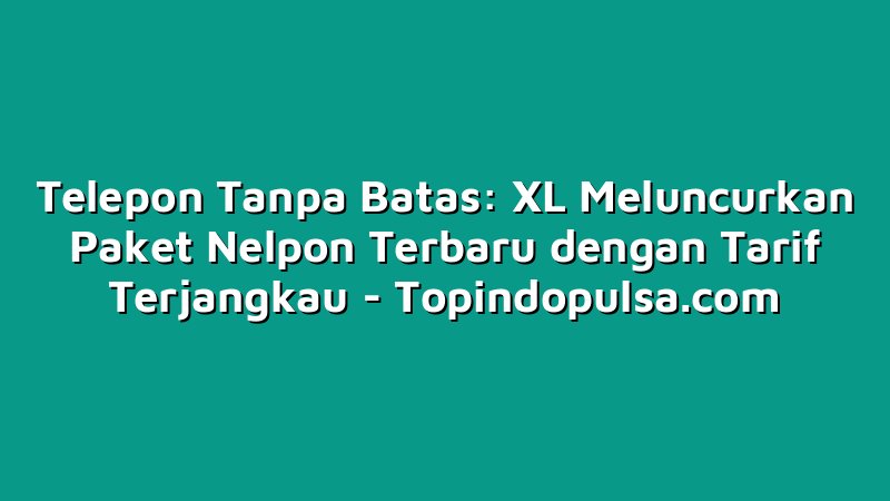 Telepon Tanpa Batas: XL Meluncurkan Paket Nelpon Terbaru dengan Tarif Terjangkau