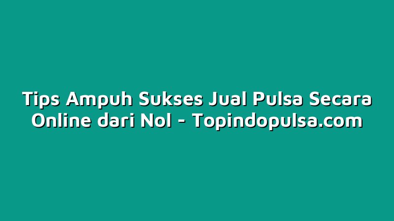 Tips Ampuh Sukses Jual Pulsa Secara Online dari Nol