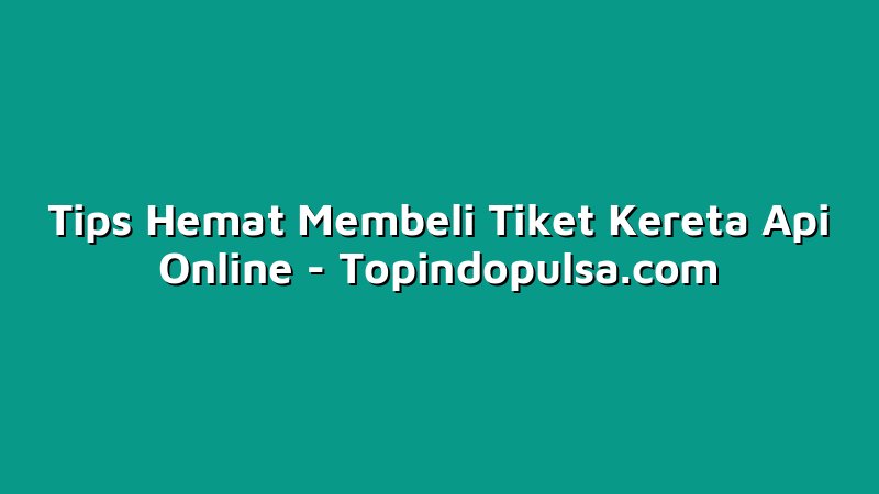 Tips Hemat Membeli Tiket Kereta Api Online