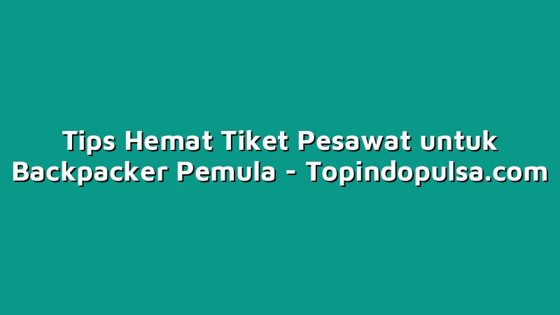 Tips Hemat Tiket Pesawat untuk Backpacker Pemula