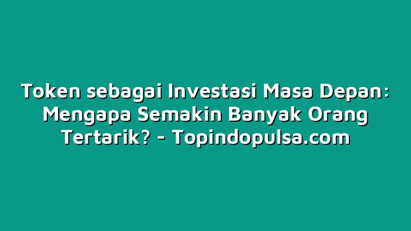 Token sebagai Investasi Masa Depan: Mengapa Semakin Banyak Orang Tertarik?