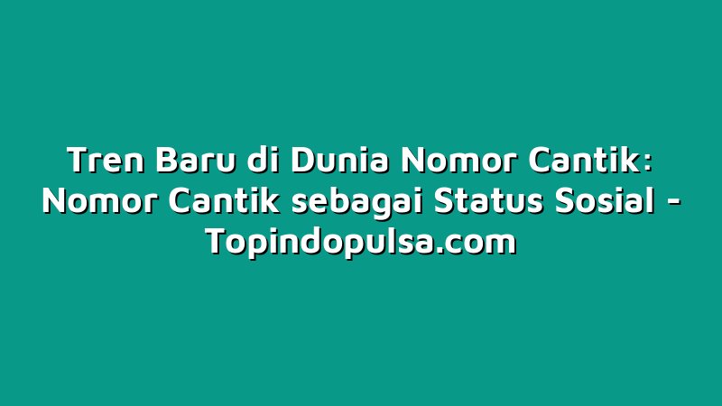 Tren Baru di Dunia Nomor Cantik: Nomor Cantik sebagai Status Sosial