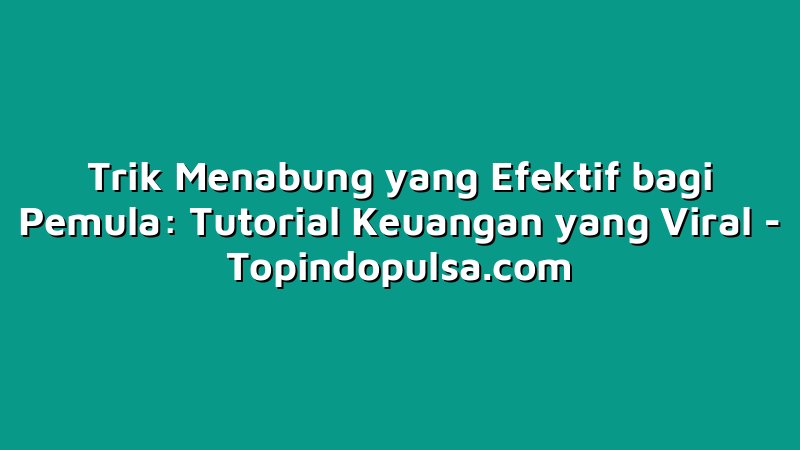 Trik Menabung yang Efektif bagi Pemula: Tutorial Keuangan yang Viral