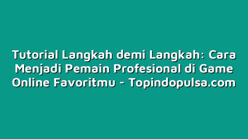 Tutorial Langkah demi Langkah: Cara Menjadi Pemain Profesional di Game Online Favoritmu