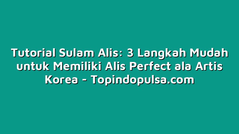 Tutorial Sulam Alis: 3 Langkah Mudah untuk Memiliki Alis Perfect ala Artis Korea