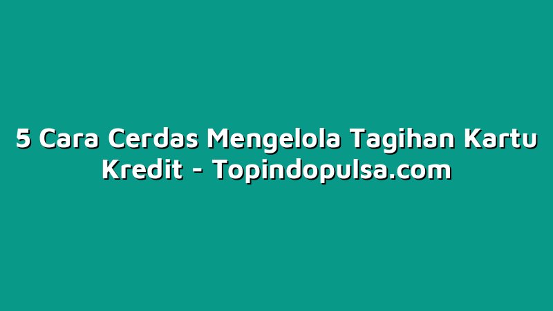 5 Cara Cerdas Mengelola Tagihan Kartu Kredit