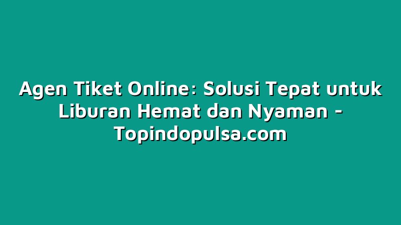 Agen Tiket Online: Solusi Tepat untuk Liburan Hemat dan Nyaman
