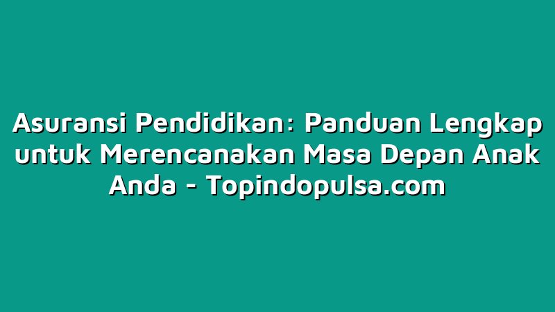 Asuransi Pendidikan: Panduan Lengkap untuk Merencanakan Masa Depan Anak Anda