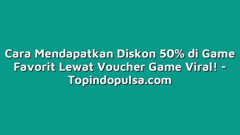 Cara Mendapatkan Diskon 50% di Game Favorit Lewat Voucher Game Viral!