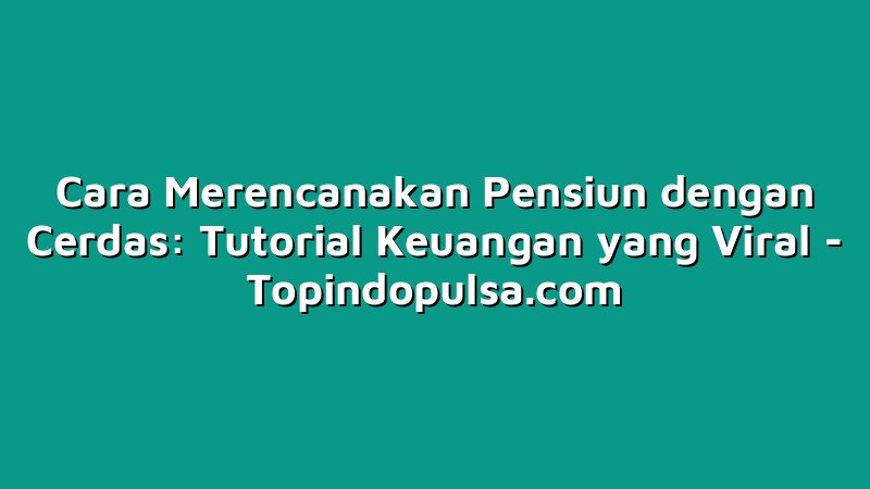 Cara Merencanakan Pensiun dengan Cerdas: Tutorial Keuangan yang Viral
