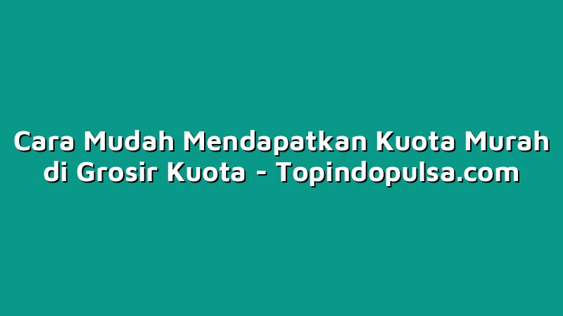 Cara Mudah Mendapatkan Kuota Murah di Grosir Kuota